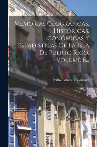 Memorias Geograficas, Historicas, Economicas Y Estadisticas De La Isla De Puerto Rico, Volume 6...