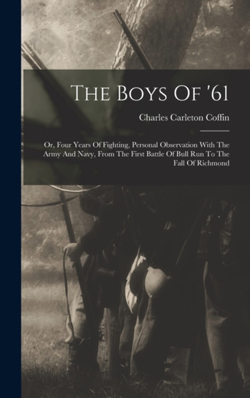 The Boys Of '61 : Or, Four Years Of Fighting, Personal Observation With The Army And Navy, From The First Battle Of Bull Run To The Fall Of Richmond