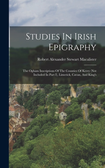 Studies In Irish Epigraphy : The Ogham Inscriptions Of The Counties Of Kerry (not Included In Part I), Limerick, Cavan, And King's