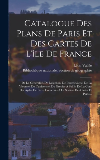 Catalogue Des Plans De Paris Et Des Cartes De L'ile De France : De La Generalite, De L'election, De L'archeveche, De La Vicomte, De L'universite, Du Grenier A Sel Et De La Cour Des Aydes De Paris, Con