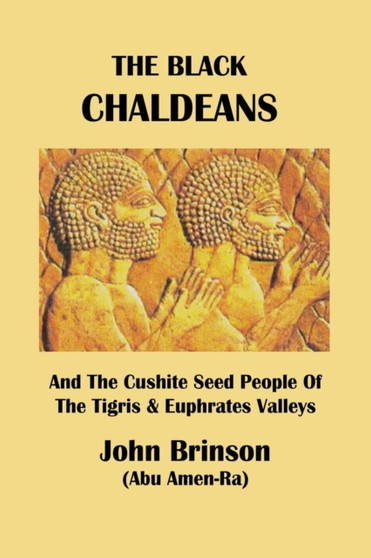 The Black Chaldeans : And The Cushite Seed People Of The Tigris And Euphrates Valleys