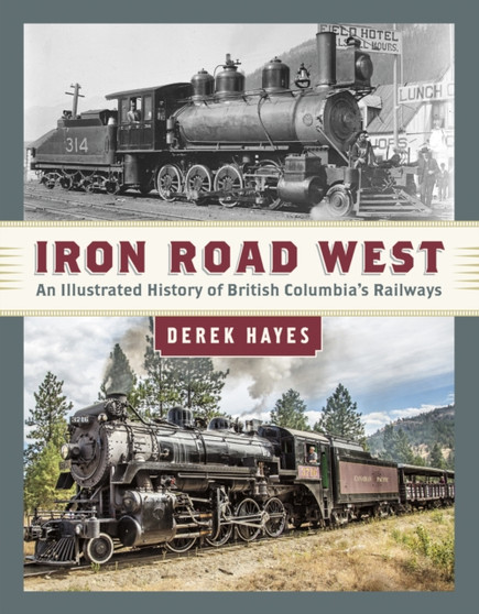 Iron Road West : An Illustrated History of British Columbia???s Railways