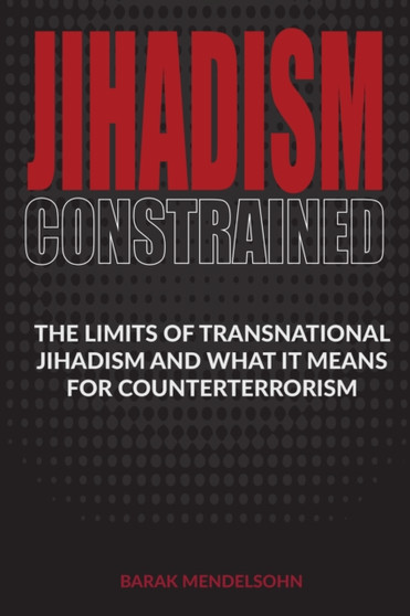 Jihadism Constrained : The Limits of Transnational Jihadism and What It Means for Counterterrorism