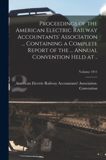 Proceedings of the American Electric Railway Accountants' Association ... Containing a Complete Report of the ... Annual Convention Held at ..; Volume 1911