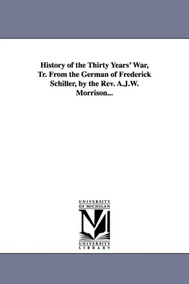 History of the Thirty Years' War, Tr. from the German of Frederick Schiller, by the REV. A.J.W. Morrison...