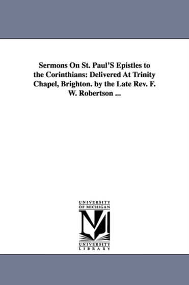 Sermons On St. Paul'S Epistles to the Corinthians : Delivered At Trinity Chapel, Brighton. by the Late Rev. F. W. Robertson ...
