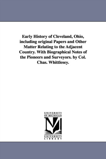 Early History of Cleveland, Ohio, including original Papers and Other Matter Relating to the Adjacent Country. With Biographical Notes of the Pioneers and Surveyors. by Col. Chas. Whittlesey.