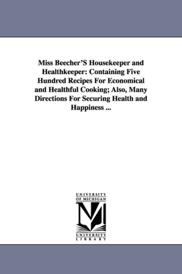 Miss Beecher'S Housekeeper and Healthkeeper : Containing Five Hundred Recipes For Economical and Healthful Cooking; Also, Many Directions For Securing Health and Happiness ...