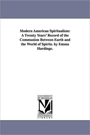 Modern American Spiritualism : A Twenty Years' Record of the Communion Between Earth and the World of Spirits. by Emma Hardinge.