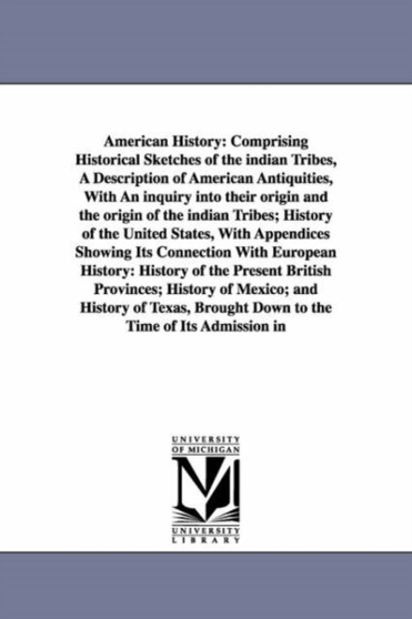 American History : Comprising Historical Sketches of the indian Tribes, A Description of American Antiquities, With An inquiry into their origin and the origin of the indian Tribes; History of the Uni