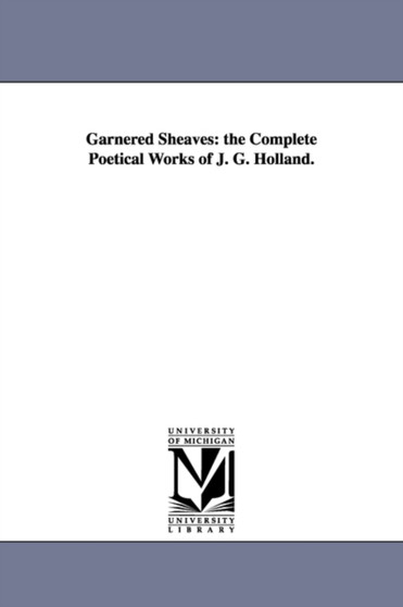 Garnered Sheaves : the Complete Poetical Works of J. G. Holland.