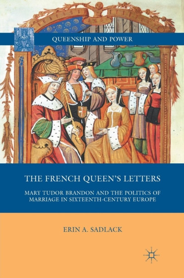 The French Queen???s Letters : Mary Tudor Brandon and the Politics of Marriage in Sixteenth-Century Europe