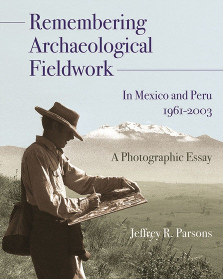 Remembering Archaeological Fieldwork in Mexico and Peru, 1961-2003 : A Photographic Essay