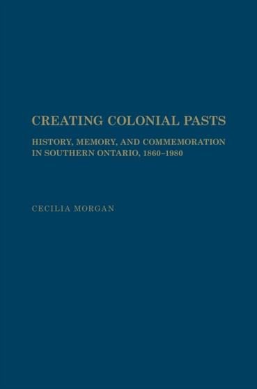 Creating Colonial Pasts : History, Memory, and Commemoration in Southern Ontario, 1860-1980