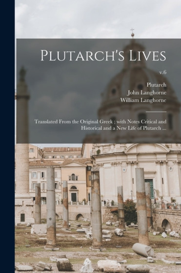 Plutarch's Lives : Translated From the Original Greek; With Notes Critical and Historical and a New Life of Plutarch ...; v.6