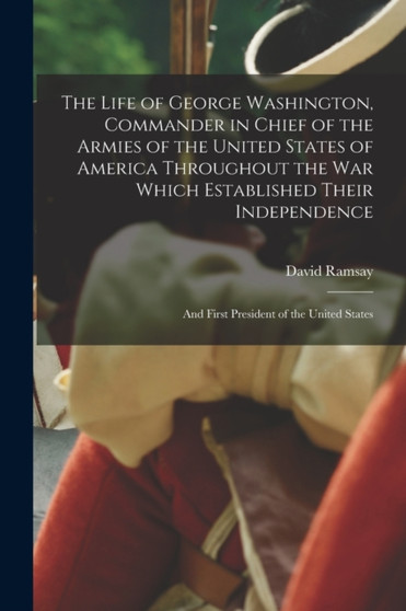 The Life of George Washington, Commander in Chief of the Armies of the United States of America Throughout the War Which Established Their Independence : and First President of the United States