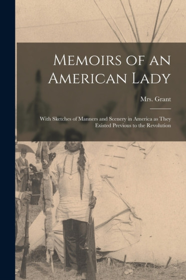 Memoirs of an American Lady [microform] : With Sketches of Manners and Scenery in America as They Existed Previous to the Revolution