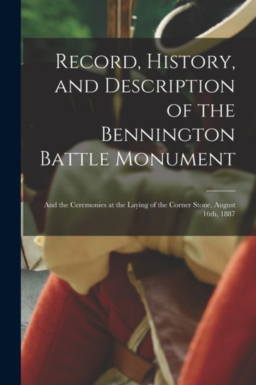 Record, History, and Description of the Bennington Battle Monument : and the Ceremonies at the Laying of the Corner Stone, August 16th, 1887