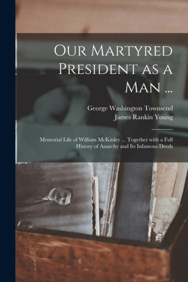 Our Martyred President as a Man ... : Memorial Life of William McKinley ... Together With a Full History of Anarchy and Its Infamous Deeds