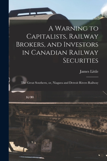A Warning to Capitalists, Railway Brokers, and Investors in Canadian Railway Securities [microform] : the Great Southern, or, Niagara and Detroit Rivers Railway