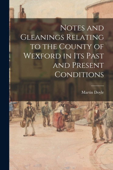 Notes and Gleanings Relating to the County of Wexford in Its Past and Present Conditions Notes and Gleanings Relating to the County of Wexford in Its Past and Present Conditions