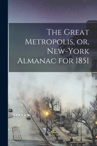 The Great Metropolis, or, New-York Almanac for 1851
