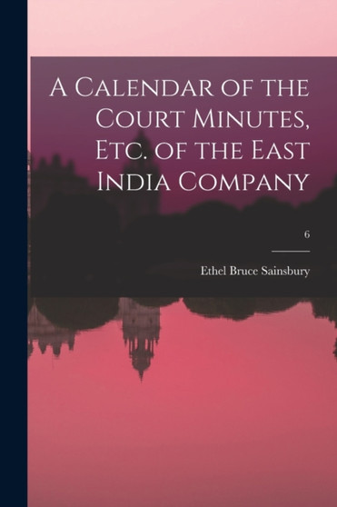 A Calendar of the Court Minutes, Etc. of the East India Company; 6