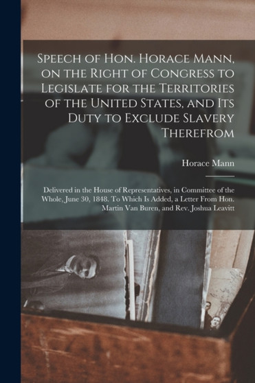 Speech of Hon. Horace Mann, on the Right of Congress to Legislate for the Territories of the United States, and Its Duty to Exclude Slavery Therefrom : Delivered in the House of Representatives, in Co