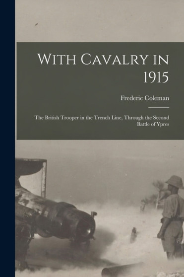 With Cavalry in 1915 [microform] : the British Trooper in the Trench Line, Through the Second Battle of Ypres