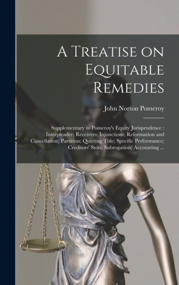 A Treatise on Equitable Remedies : Supplementary to Pomeroy's Equity Jurisprudence: Interpleader; Receivers; Injunctions; Reformation and Cancellation; Partition; Quieting Title; Specific Performance;
