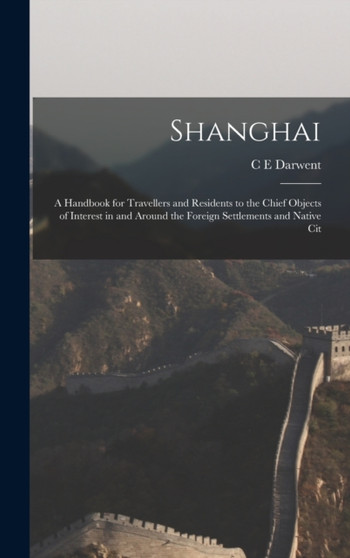 Shanghai : A Handbook for Travellers and Residents to the Chief Objects of Interest in and Around the Foreign Settlements and Native Cit