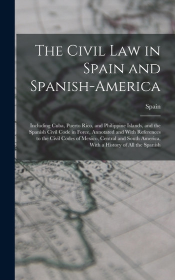 The Civil Law in Spain and Spanish-America : Including Cuba, Puerto Rico, and Philippine Islands, and the Spanish Civil Code in Force, Annotated and With References to the Civil Codes of Mexico, Centr