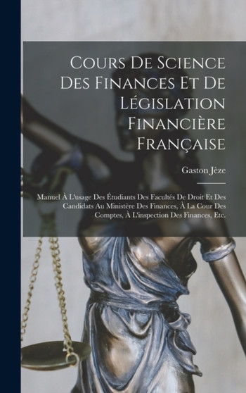 Cours De Science Des Finances Et De Legislation Financiere Francaise : Manuel A L'usage Des Etudiants Des Facultes De Droit Et Des Candidats Au Ministere Des Finances, A La Cour Des Comptes, A L'inspe