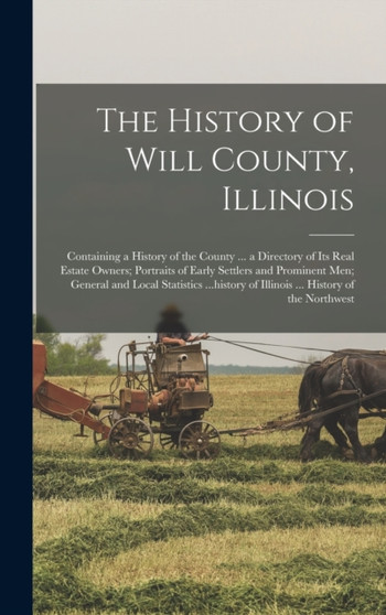The History of Will County, Illinois : Containing a History of the County ... a Directory of its Real Estate Owners; Portraits of Early Settlers and Prominent men; General and Local Statistics ...hist
