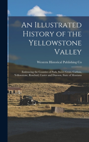 An Illustrated History of the Yellowstone Valley : Embracing the Counties of Park, Sweet Grass, Carbon, Yellowstone, Rosebud, Custer and Dawson, State of Montana