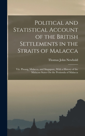 Political and Statistical Account of the British Settlements in the Straits of Malacca : Viz. Pinang, Malacca, and Singapore, With a History of the Malayan States On the Peninsula of Malacca