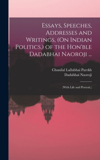 Essays, Speeches, Addresses and Writings, (On Indian Politics, ) of the Hon'ble Dadabhai Naoroji ... : (With Life and Portrait, )