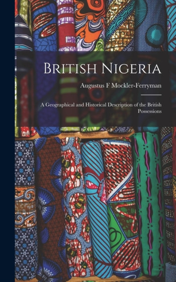 British Nigeria : A Geographical and Historical Description of the British Possessions