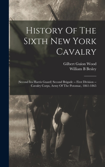 History Of The Sixth New York Cavalry : (second Ira Harris Guard) Second Brigade -- First Division -- Cavalry Corps, Army Of The Potomac, 1861-1865
