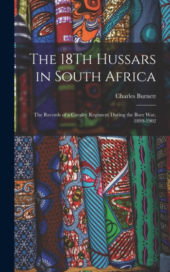 The 18Th Hussars in South Africa : The Records of a Cavalry Regiment During the Boer War, 1899-1902