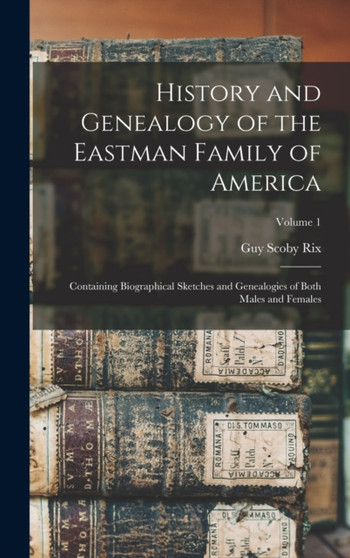 History and Genealogy of the Eastman Family of America : Containing Biographical Sketches and Genealogies of Both Males and Females; Volume 1
