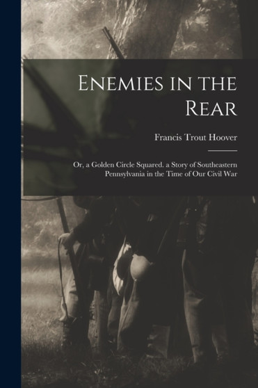 Enemies in the Rear : Or, a Golden Circle Squared. a Story of Southeastern Pennsylvania in the Time of Our Civil War
