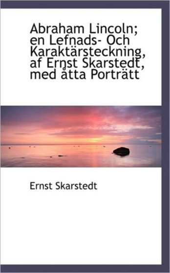 Abraham Lincoln; En Lefnads- Och Karakt Rsteckning, AF Ernst Skarstedt, Med Tta Portr Tt