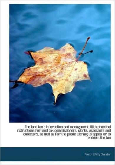 The Land Tax : Its Creation and Management. with Practical Instructions for Land Tax Commissioners,