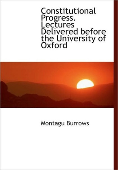 Constitutional Progress. Lectures Delivered Before the University of Oxford