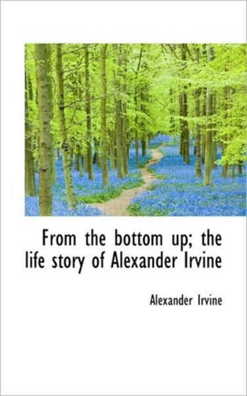 From the Bottom Up; The Life Story of Alexander Irvine