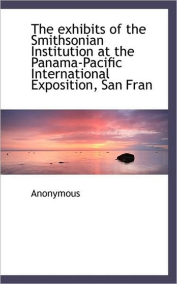 The Exhibits of the Smithsonian Institution at the Panama-Pacific International Exposition, San Fran