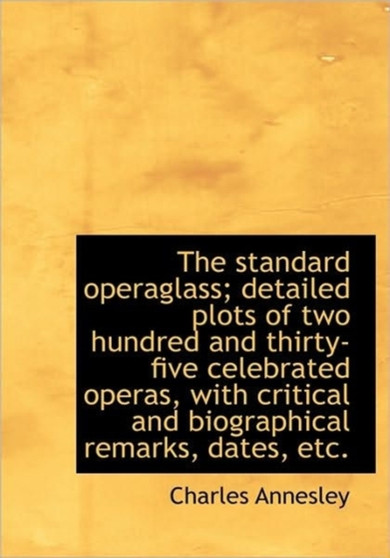 The Standard Operaglass; Detailed Plots of Two Hundred and Thirty-Five Celebrated Operas, with Criti