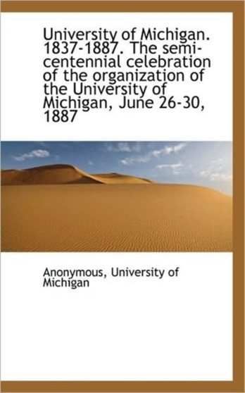 University of Michigan. 1837-1887. the Semi-Centennial Celebration of the Organization of the Univer