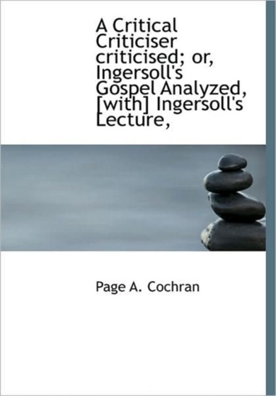 A Critical Criticiser Criticised; Or, Ingersoll's Gospel Analyzed, [With] Ingersoll's Lecture,